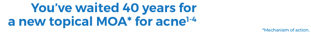 You’ve waited 40 years for a new topical MOA* for acne1-4
